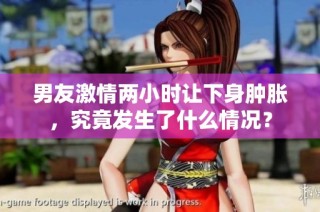 男友激情两小时让下身肿胀，究竟发生了什么情况？
