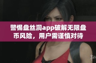 警惕盘丝洞app破解无限盘币风险，用户需谨慎对待