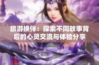 旅游换伴：探索不同故事背后的心灵交流与体验分享