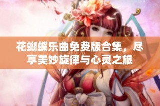 花蝴蝶乐曲免费版合集，尽享美妙旋律与心灵之旅