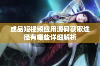 成品短视频应用源码获取途径有哪些详细解析