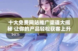 十大免费网站推广渠道大揭秘 让你的产品轻松获客上升