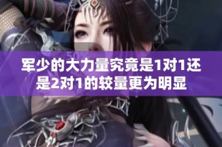 军少的大力量究竟是1对1还是2对1的较量更为明显