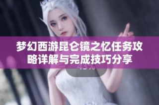 梦幻西游昆仑镜之忆任务攻略详解与完成技巧分享