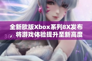 全新欧版Xbox系列8X发布，将游戏体验提升至新高度