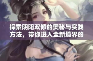 探索阴阳双修的奥秘与实践方法，带你进入全新境界的修炼旅程