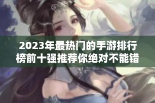 2023年最热门的手游排行榜前十强推荐你绝对不能错过