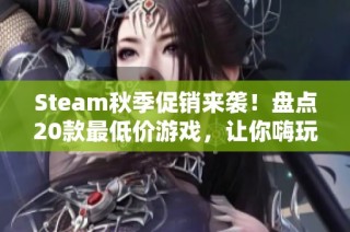 Steam秋季促销来袭！盘点20款最低价游戏，让你嗨玩不停
