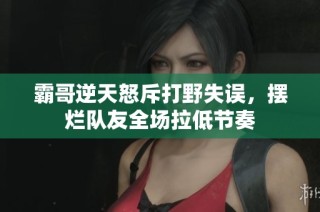 霸哥逆天怒斥打野失误，摆烂队友全场拉低节奏