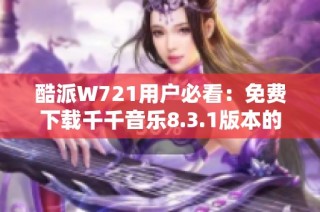 酷派W721用户必看：免费下载千千音乐8.3.1版本的完整指南