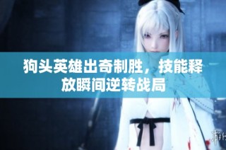 狗头英雄出奇制胜，技能释放瞬间逆转战局