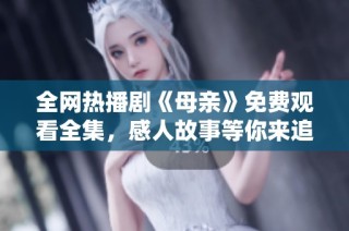 全网热播剧《母亲》免费观看全集，感人故事等你来追！