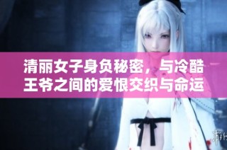 清丽女子身负秘密，与冷酷王爷之间的爱恨交织与命运纠葛