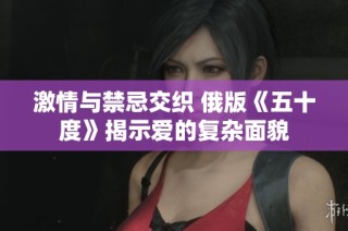 激情与禁忌交织 俄版《五十度》揭示爱的复杂面貌