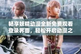 畅享妖精动漫全新免费观看登录界面，轻松开启动漫之旅