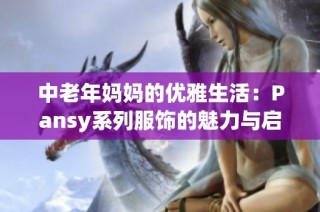 中老年妈妈的优雅生活：Pansy系列服饰的魅力与启示