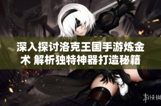 深入探讨洛克王国手游炼金术 解析独特神器打造秘籍