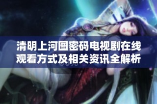 清明上河图密码电视剧在线观看方式及相关资讯全解析