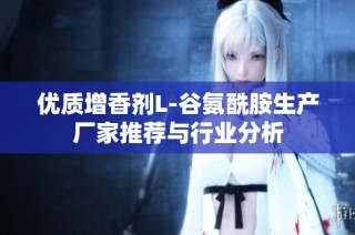 优质增香剂L-谷氨酰胺生产厂家推荐与行业分析