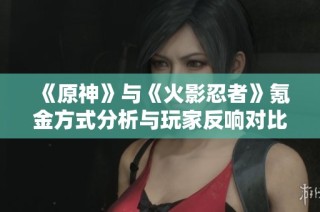 《原神》与《火影忍者》氪金方式分析与玩家反响对比
