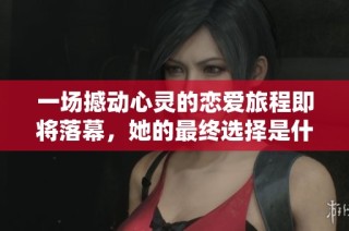 一场撼动心灵的恋爱旅程即将落幕，她的最终选择是什么？