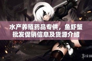 水产养殖药品专供，鱼虾蟹批发促销信息及货源介绍