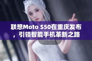 联想Moto S50在重庆发布，引领智能手机革新之路