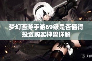 梦幻西游手游69级是否值得投资购买神兽详解