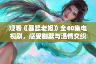 观看《暴躁老姐》全40集电视剧，感受幽默与温情交织的精彩故事