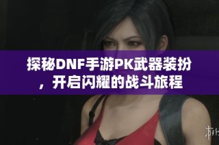 探秘DNF手游PK武器装扮，开启闪耀的战斗旅程