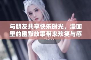 与朋友共享快乐时光，漫画里的幽默故事带来欢笑与感动