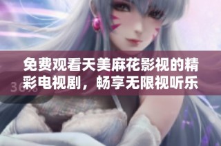 免费观看天美麻花影视的精彩电视剧，畅享无限视听乐趣