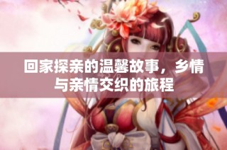 回家探亲的温馨故事，乡情与亲情交织的旅程