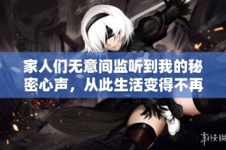 家人们无意间监听到我的秘密心声，从此生活变得不再平静