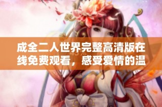 成全二人世界完整高清版在线免费观看，感受爱情的温暖与甜蜜