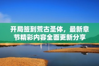 开局签到荒古圣体，最新章节精彩内容全面更新分享