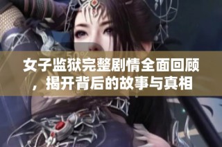 女子监狱完整剧情全面回顾，揭开背后的故事与真相
