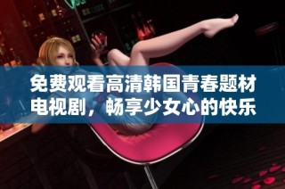 免费观看高清韩国青春题材电视剧，畅享少女心的快乐时光