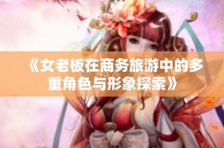 《女老板在商务旅游中的多重角色与形象探索》