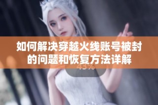 如何解决穿越火线账号被封的问题和恢复方法详解