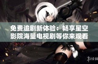 免费追剧新体验：畅享星空影院海量电视剧等你来观看！