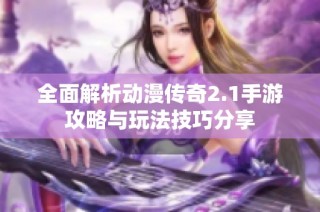 全面解析动漫传奇2.1手游攻略与玩法技巧分享