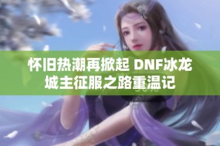怀旧热潮再掀起 DNF冰龙城主征服之路重温记