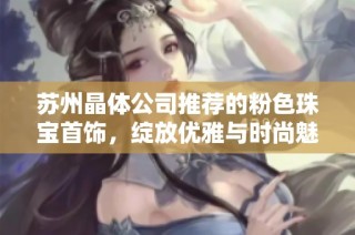 苏州晶体公司推荐的粉色珠宝首饰，绽放优雅与时尚魅力
