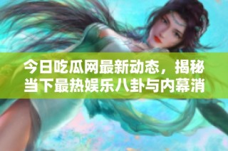 今日吃瓜网最新动态，揭秘当下最热娱乐八卦与内幕消息