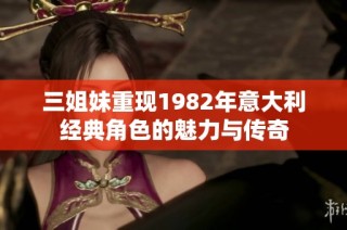 三姐妹重现1982年意大利经典角色的魅力与传奇