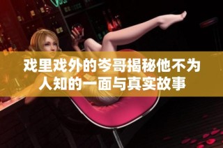 戏里戏外的岑哥揭秘他不为人知的一面与真实故事