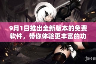 9月1日推出全新版本的免费软件，带你体验更丰富的功能和服务