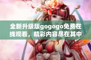 全新升级版gogogo免费在线观看，精彩内容尽在其中
