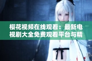 樱花视频在线观看：最新电视剧大全免费观看平台与精彩影片推荐